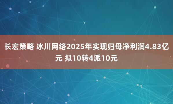 长宏策略 冰川网络2025年实现归母净利润4.83亿元 拟10转4派10元