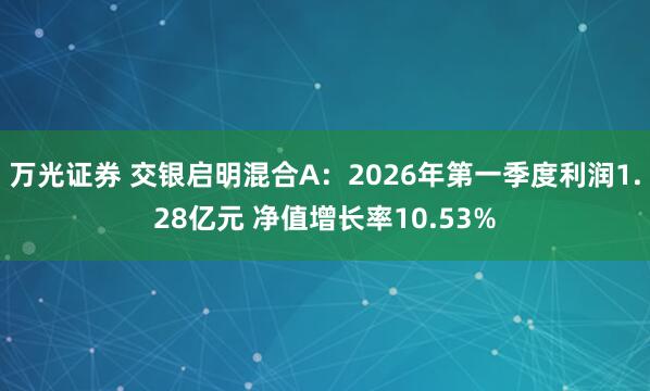 万光证券 交银启明混合A：2026年第一季度利润1.28亿元 净值增长率10.53%