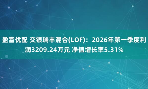 盈富优配 交银瑞丰混合(LOF)：2026年第一季度利润3209.24万元 净值增长率5.31%