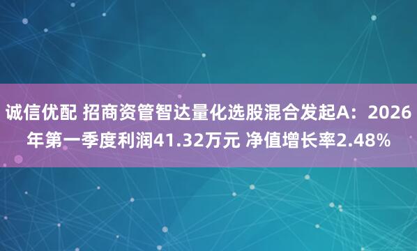 诚信优配 招商资管智达量化选股混合发起A：2026年第一季度利润41.32万元 净值增长率2.48%
