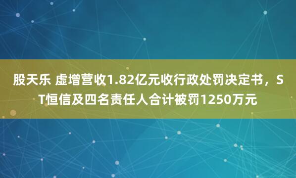 股天乐 虚增营收1.82亿元收行政处罚决定书，ST恒信及四名责任人合计被罚1250万元