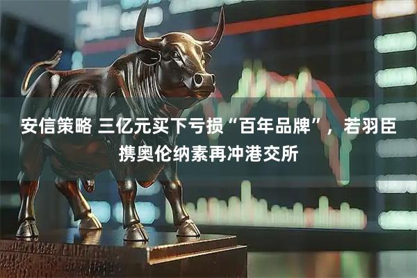 安信策略 三亿元买下亏损“百年品牌”，若羽臣携奥伦纳素再冲港交所
