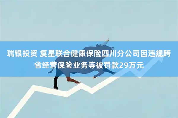 瑞银投资 复星联合健康保险四川分公司因违规跨省经营保险业务等被罚款29万元