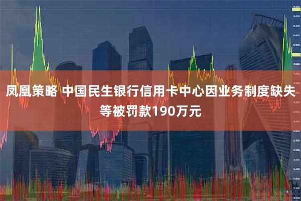 凤凰策略 中国民生银行信用卡中心因业务制度缺失等被罚款190万元