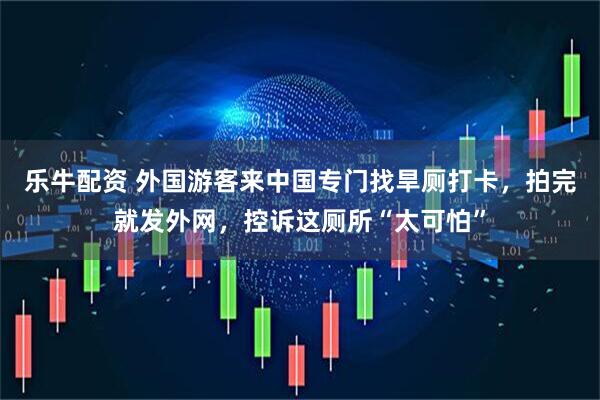 乐牛配资 外国游客来中国专门找旱厕打卡，拍完就发外网，控诉这厕所“太可怕”
