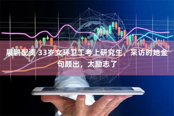 展鹏配资 33岁女环卫工考上研究生，采访时她金句颇出，太励志了