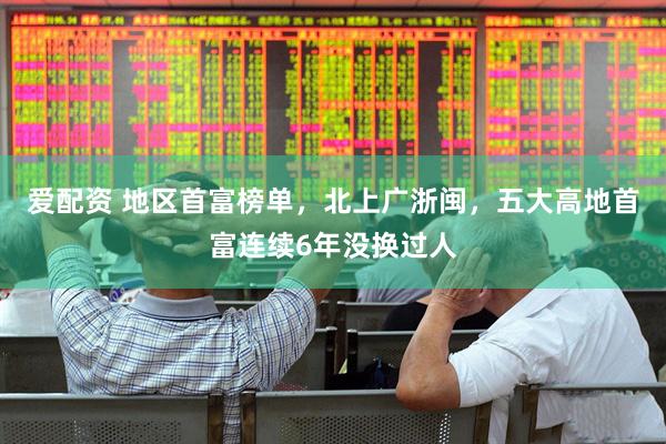爱配资 地区首富榜单，北上广浙闽，五大高地首富连续6年没换过人