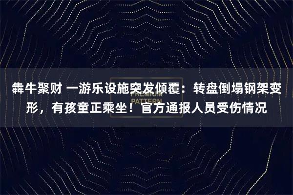 犇牛聚财 一游乐设施突发倾覆：转盘倒塌钢架变形，有孩童正乘坐！官方通报人员受伤情况