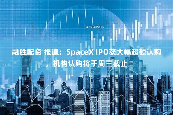 融胜配资 报道：SpaceX IPO获大幅超额认购，机构认购将于周三截止