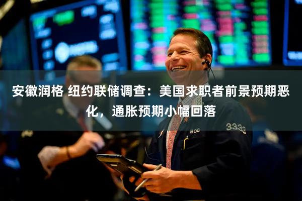 安徽润格 纽约联储调查：美国求职者前景预期恶化，通胀预期小幅回落
