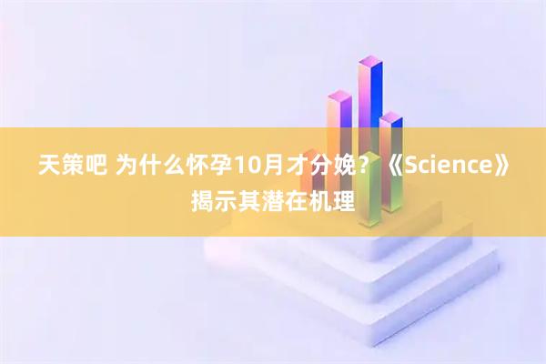 天策吧 为什么怀孕10月才分娩?《Science》揭示其潜在机理
