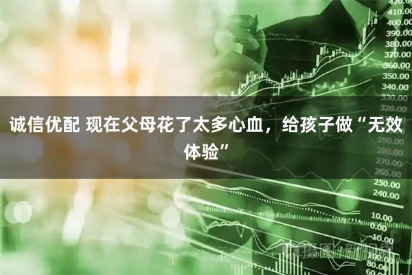 诚信优配 现在父母花了太多心血，给孩子做“无效体验”
