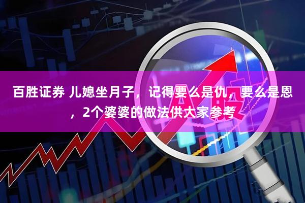 百胜证券 儿媳坐月子，记得要么是仇，要么是恩，2个婆婆的做法供大家参考
