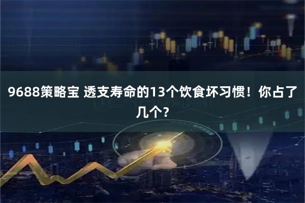 9688策略宝 透支寿命的13个饮食坏习惯！你占了几个？