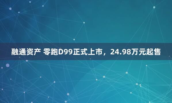 融通资产 零跑D99正式上市，24.98万元起售