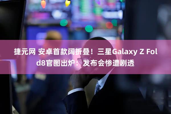 捷元网 安卓首款阔折叠!三星Galaxy Z Fold8官图出炉:发布会惨遭剧透