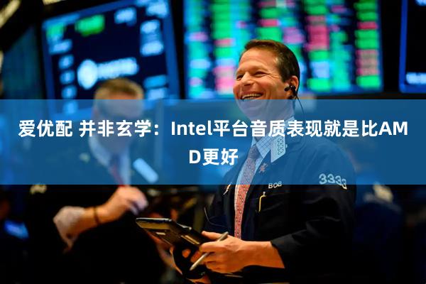 爱优配 并非玄学：Intel平台音质表现就是比AMD更好