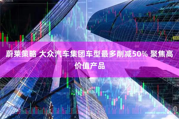 蔚莱策略 大众汽车集团车型最多削减50% 聚焦高价值产品