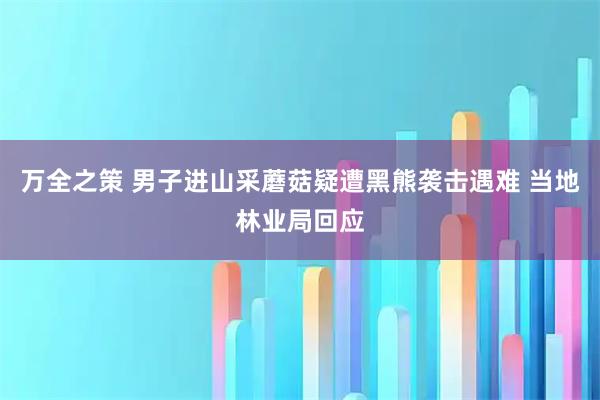 万全之策 男子进山采蘑菇疑遭黑熊袭击遇难 当地林业局回应