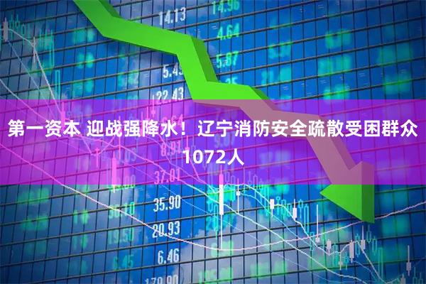第一资本 迎战强降水！辽宁消防安全疏散受困群众1072人