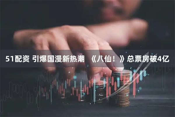 51配资 引爆国漫新热潮  《八仙！》总票房破4亿