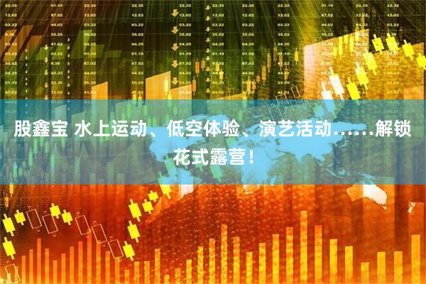 股鑫宝 水上运动、低空体验、演艺活动……解锁花式露营！