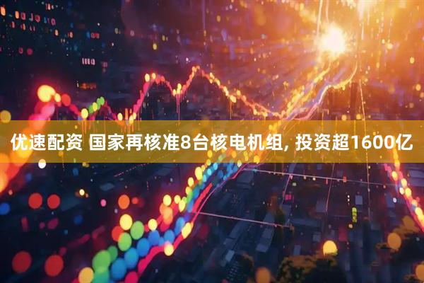 优速配资 国家再核准8台核电机组, 投资超1600亿
